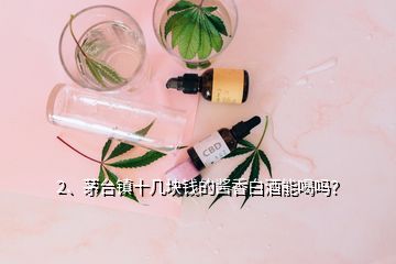 2、茅臺鎮(zhèn)十幾塊錢的醬香白酒能喝嗎？