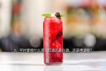 3、平時愛喝什么酒，紅酒還是白酒，還是啤酒呢？