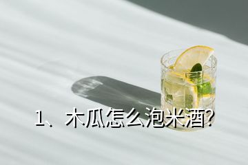 1、木瓜怎么泡米酒？
