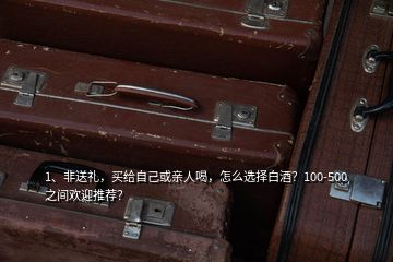 1、非送禮，買給自己或親人喝，怎么選擇白酒？100-500之間歡迎推薦？