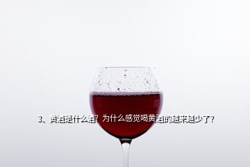 3、黃酒是什么酒？為什么感覺(jué)喝黃酒的越來(lái)越少了？