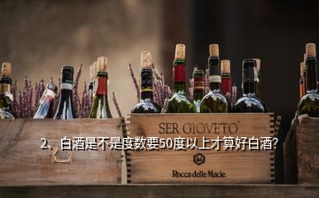 2、白酒是不是度數(shù)要50度以上才算好白酒？