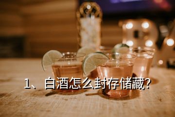 1、白酒怎么封存儲藏？