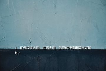 1、證券板塊大漲，白酒大漲，后面的行情走勢是好是壞？