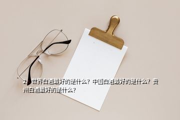 2、世界白酒最好的是什么？中國白酒最好的是什么？貴州白酒最好的是什么？