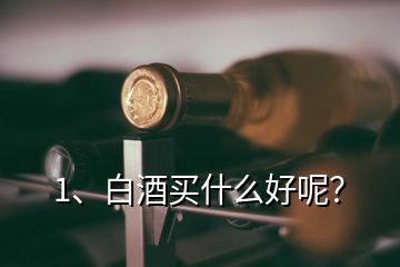 1、白酒買(mǎi)什么好呢？