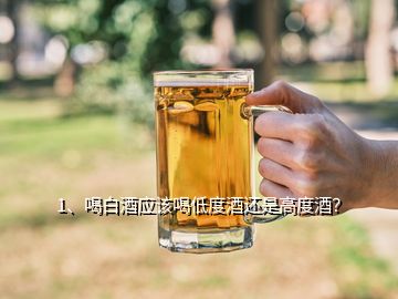 1、喝白酒應(yīng)該喝低度酒還是高度酒？