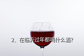 2、在臨沂過(guò)年都喝什么酒？