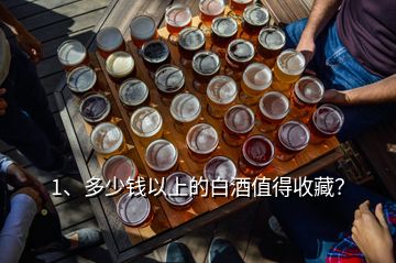 1、多少錢以上的白酒值得收藏？