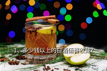 1、多少錢以上的白酒值得收藏？