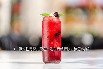 1、糜爛性胃炎，現(xiàn)在一吃東西就胃脹，該怎么辦？