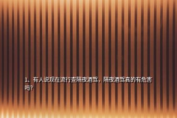 1、有人說現(xiàn)在流行查隔夜酒駕，隔夜酒駕真的有危害嗎？