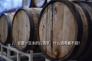 2、安徽一百多的白酒里，什么酒喝著不錯？