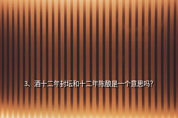 3、酒十二年封壇和十二年陳釀是一個意思嗎？