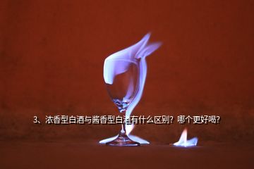 3、濃香型白酒與醬香型白酒有什么區(qū)別？哪個更好喝？