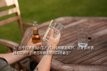 1、當今白酒是如何生產(chǎn)的，純糧釀造成的，還是食用酒精勾兌的？白酒怎樣釀造出的口感最佳？