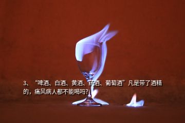 3、“啤酒、白酒、黃酒、藥酒、葡萄酒”凡是帶了酒精的，痛風(fēng)病人都不能喝嗎？