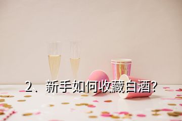 2、新手如何收藏白酒？