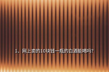 1、網(wǎng)上賣的10塊錢一瓶的白酒能喝嗎？