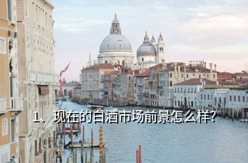 1、現(xiàn)在的白酒市場前景怎么樣？