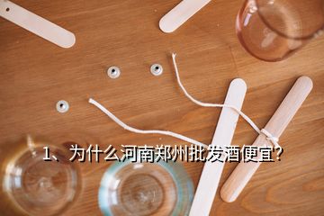 1、為什么河南鄭州批發(fā)酒便宜？