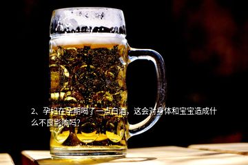 2、孕婦在孕期喝了一點(diǎn)白酒，這會對身體和寶寶造成什么不良影響嗎？