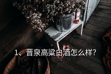 1、晉泉高粱白酒怎么樣？