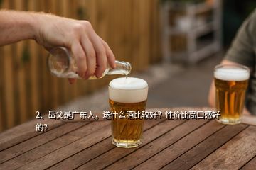 2、岳父是廣東人，送什么酒比較好？性價比高口感好的？