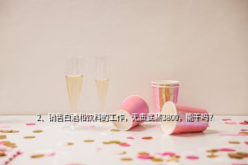 2、銷(xiāo)售白酒和飲料的工作，無(wú)責(zé)底薪3800，能干嗎？