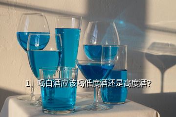 1、喝白酒應(yīng)該喝低度酒還是高度酒？