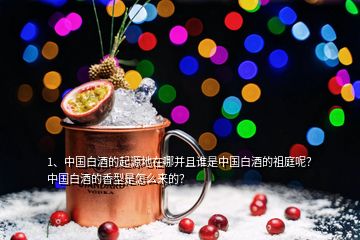 1、中國白酒的起源地在哪并且誰是中國白酒的祖庭呢？中國白酒的香型是怎么來的？