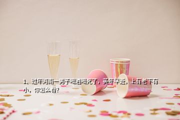 1、過年河南一男子喝酒喝死了，英年早逝，上有老下有小，你怎么看？