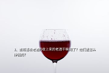 3、誰知道收老酒的收上來的老酒干嘛用了？他們是怎么掙錢的？