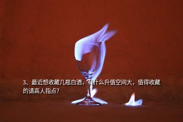 3、最近想收藏幾瓶白酒，有什么升值空間大，值得收藏的請高人指點(diǎn)？