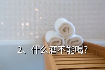 2、什么酒不能喝？