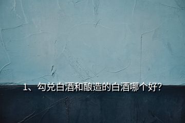 1、勾兌白酒和釀造的白酒哪個好？