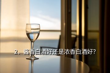 2、醬香白酒好還是濃香白酒好？