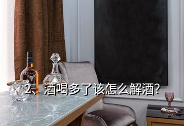 2、酒喝多了該怎么解酒？