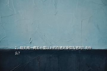 2、每天喝一兩五十度以上的白酒對(duì)身體有害嗎？為什么？