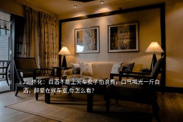 2、懷化：白酒不能上火車女子怕浪費(fèi)，口氣喝光一斤白酒，醉暈在候車室,你怎么看？