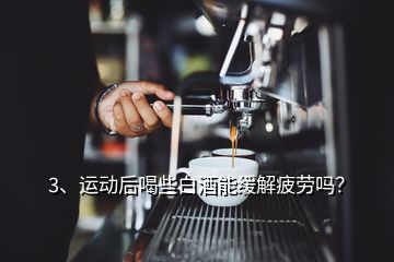 3、運動后喝些白酒能緩解疲勞嗎？