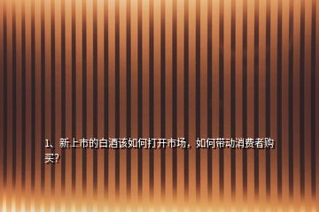 1、新上市的白酒該如何打開市場，如何帶動消費者購買？