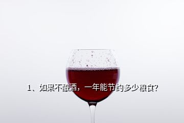 1、如果不釀酒，一年能節(jié)約多少糧食？