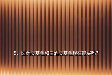 5、醫(yī)藥類(lèi)基金和白酒類(lèi)基金現(xiàn)在能買(mǎi)嗎？