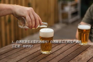 3、白酒就是低濃度的酒精嗎？白酒釀造工藝和生產酒精工藝是一樣的嗎？