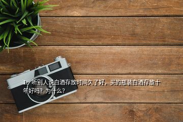 1、聽別人說白酒存放時間久了好，買的瓶裝白酒存放十年好嗎？為什么？