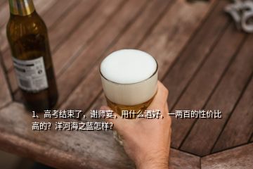 1、高考結(jié)束了，謝師宴，用什么酒好，一兩百的性價(jià)比高的？洋河海之藍(lán)怎樣？