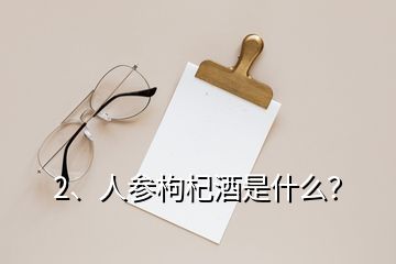 2、人參枸杞酒是什么？