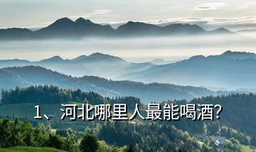 1、河北哪里人最能喝酒？