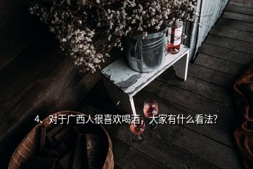 4、對于廣西人很喜歡喝酒，大家有什么看法？